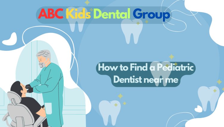 How to Find a Pediatric Dentist near me: A Guide for Parents