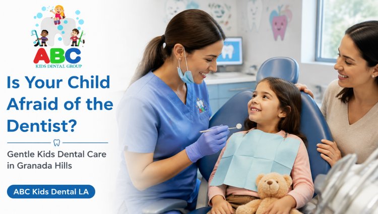 Is Your Child Afraid of the Dentist? Find a Gentle Kids Dentist in Granada Hills