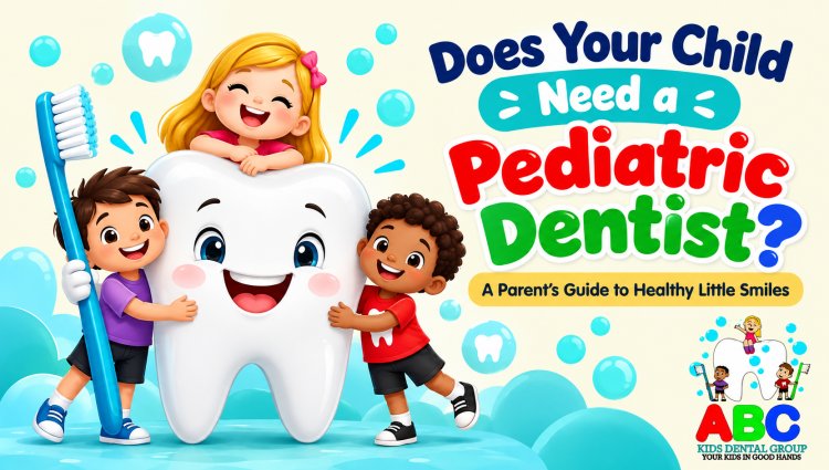 Does Your Child Need a Pediatric Dentist? A Parent’s Guide
